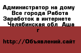 Администратор на дому  - Все города Работа » Заработок в интернете   . Челябинская обл.,Аша г.